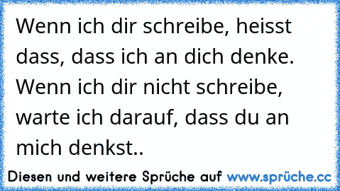 Wenn ich dir schreibe, heisst dass, dass ich an dich denke. Wenn ich dir nicht schreibe, warte ich darauf, dass du an mich denkst.. ♥