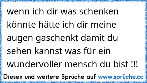 wenn ich dir was schenken könnte hätte ich dir meine augen gaschenkt damit du sehen kannst was für ein wundervoller mensch du bist !!!