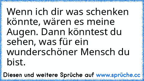 Wenn ich dir was schenken könnte, wären es meine Augen. Dann könntest du sehen, was für ein wunderschöner Mensch du bist.♥