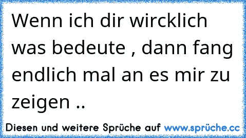 Wenn ich dir wircklich was bedeute , dann fang endlich mal an es mir zu zeigen .. ♥