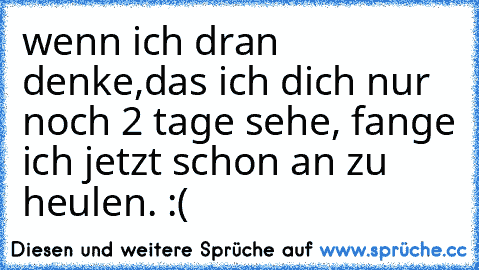 wenn ich dran denke,
das ich dich nur noch 2 tage sehe, ♥
fange ich jetzt schon an zu heulen. :(