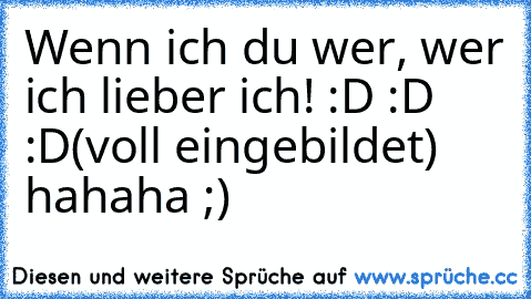 Wenn ich du wer, wer ich lieber ich! :D :D :D
(voll eingebildet) hahaha ;)