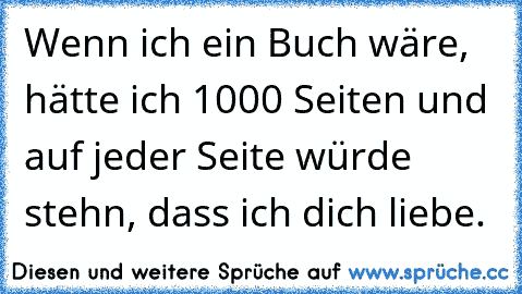 Wenn ich ein Buch wäre, hätte ich 1000 Seiten und auf jeder Seite würde stehn, dass ich dich liebe.  ♥