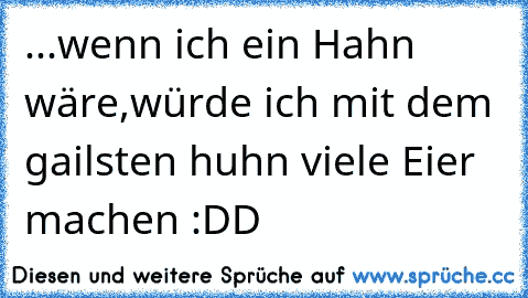 ...wenn ich ein Hahn wäre,würde ich mit dem gailsten huhn viele Eier machen :DD