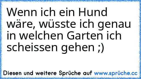 Wenn ich ein Hund wäre, wüsste ich genau in welchen Garten ich scheissen gehen ;)