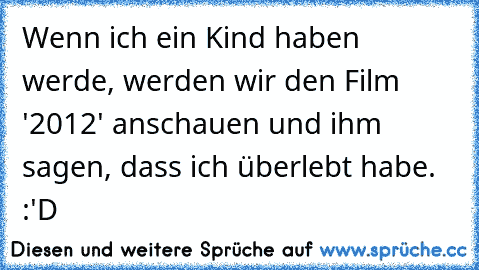 Wenn ich ein Kind haben werde, werden wir den Film '2012' anschauen und ihm sagen, dass ich überlebt habe. :'D