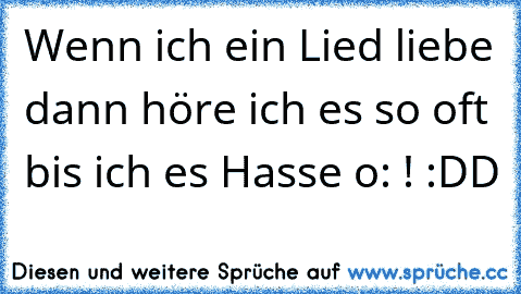 Wenn ich ein Lied liebe dann höre ich es so oft bis ich es Hasse o: ! :DD