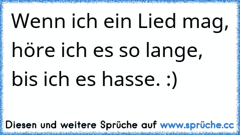 Wenn ich ein Lied mag, höre ich es so lange, bis ich es hasse. :)