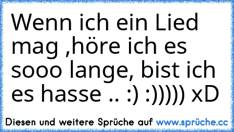 Wenn ich ein Lied mag ,höre ich es sooo lange, bist ich es hasse .. :) :))))) xD