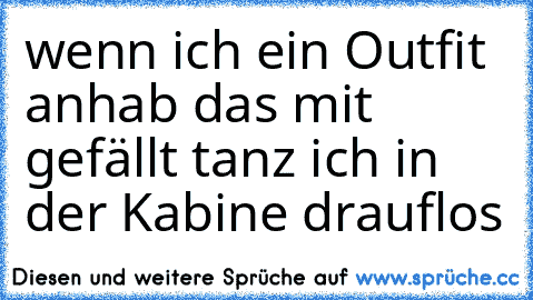 wenn ich ein Outfit anhab das mit gefällt tanz ich in der Kabine drauflos