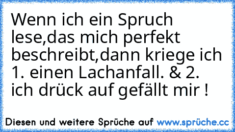 Wenn ich ein Spruch lese,das mich perfekt beschreibt,dann kriege ich 1. einen Lachanfall. & 2. ich drück auf gefällt mir !