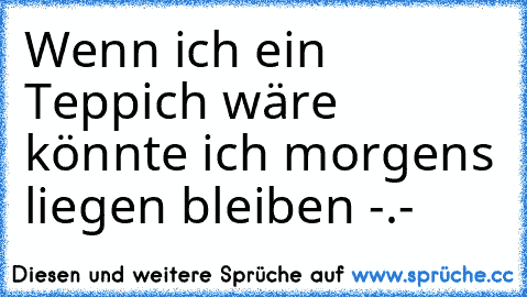 Wenn ich ein Teppich wäre könnte ich morgens liegen bleiben -.-