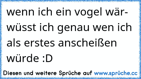 wenn ich ein vogel wär- wüsst ich genau wen ich als erstes anscheißen würde :D