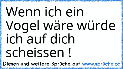 Wenn ich ein Vogel wäre würde ich auf dich scheissen !