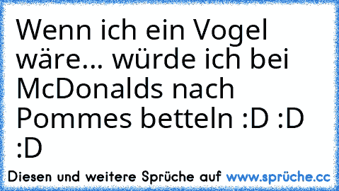 Wenn ich ein Vogel wäre... würde ich bei McDonalds nach Pommes betteln :D :D :D