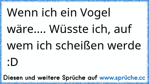 Wenn ich ein Vogel wäre..
.. Wüsste ich, auf wem ich scheißen werde :D