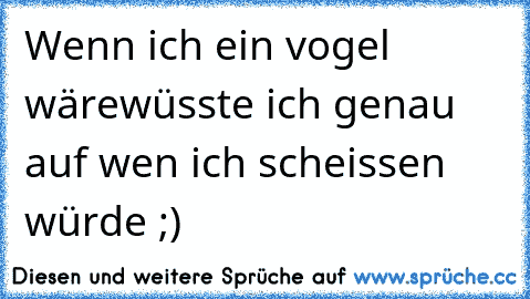 Wenn ich ein vogel wäre
wüsste ich genau auf wen ich scheissen würde ;)