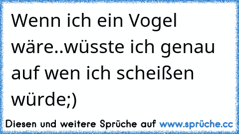 Wenn ich ein Vogel wäre..
wüsste ich genau auf wen ich scheißen würde;)