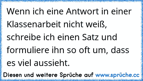 Wenn ich eine Antwort in einer Klassenarbeit nicht weiß, schreibe ich einen Satz und formuliere ihn so oft um, dass es viel aussieht.