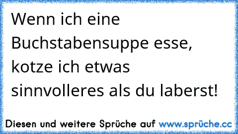 Wenn ich eine Buchstabensuppe esse, kotze ich etwas sinnvolleres als du laberst!