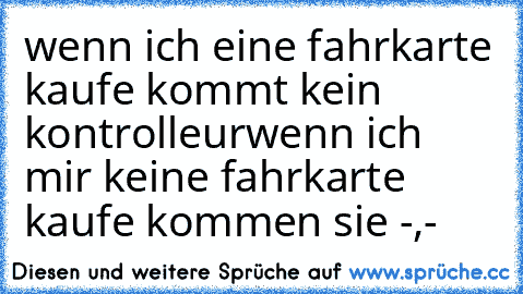 wenn ich eine fahrkarte kaufe kommt kein kontrolleur
wenn ich mir keine fahrkarte kaufe kommen sie -,-