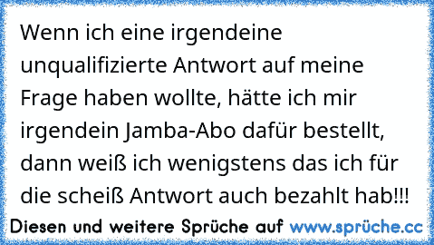 Wenn ich eine irgendeine unqualifizierte Antwort auf meine Frage haben wollte, hätte ich mir irgendein Jamba-Abo dafür bestellt, dann weiß ich wenigstens das ich für die scheiß Antwort auch bezahlt hab!!!