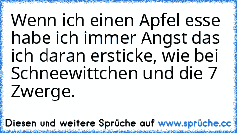 Wenn ich einen Apfel esse habe ich immer Angst das ich daran ersticke, wie bei Schneewittchen und die 7 Zwerge.