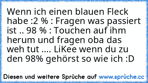 Wenn ich einen blauen Fleck habe :
2 % : Fragen was passiert ist .. 
98 % : Touchen auf ihm herum und fragen oba das weh tut 
.... LiKee wenn du zu den 98% gehörst so wie ich :D