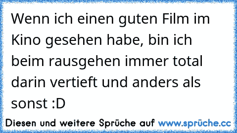 Wenn ich einen guten Film im Kino gesehen habe, bin ich beim rausgehen immer total darin vertieft und anders als sonst :D