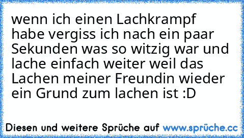 wenn ich einen Lachkrampf habe vergiss ich nach ein paar Sekunden was so witzig war und lache einfach weiter weil das Lachen meiner Freundin wieder ein Grund zum lachen ist :D