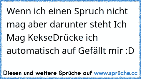 Wenn ich einen Spruch nicht mag aber darunter steht 
Ich Mag Kekse
Drücke ich automatisch auf Gefällt mir :D