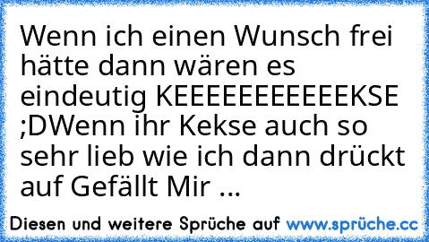 Wenn ich einen Wunsch frei hätte dann wären es eindeutig KEEEEEEEEEEEKSE ♥ ;D
Wenn ihr Kekse auch so sehr lieb wie ich dann drückt auf Gefällt Mir ...