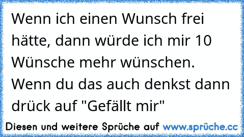 Wenn ich einen Wunsch frei hätte, dann würde ich mir 10 Wünsche mehr wünschen. 
Wenn du das auch denkst dann drück auf "Gefällt mir"