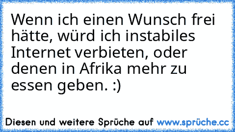 Wenn ich einen Wunsch frei hätte, würd ich instabiles Internet verbieten, oder denen in Afrika mehr zu essen geben. :)