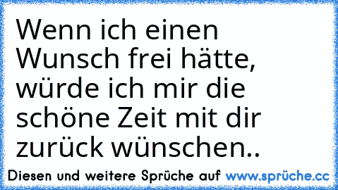 Wenn ich einen Wunsch frei hätte, würde ich mir die schöne Zeit mit dir zurück wünschen.. ♥