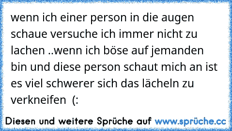 wenn ich einer person in die augen schaue versuche ich immer nicht zu lachen ..
wenn ich böse auf jemanden bin und diese person schaut mich an ist es viel schwerer sich das lächeln zu verkneifen ♥ (: