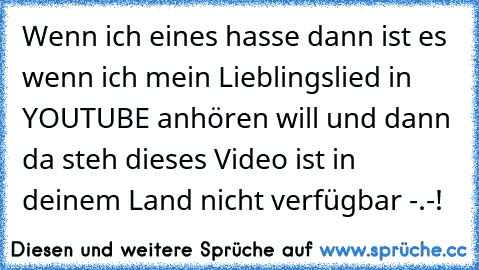 Wenn ich eines hasse dann ist es wenn ich mein Lieblingslied in YOUTUBE anhören will und dann da steh dieses Video ist in deinem Land nicht verfügbar -.-!