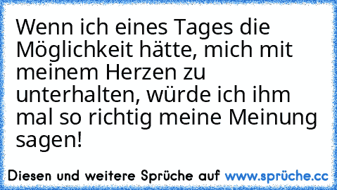 Wenn ich eines Tages die Möglichkeit hätte, mich mit meinem Herzen zu unterhalten, würde ich ihm mal so richtig meine Meinung sagen!