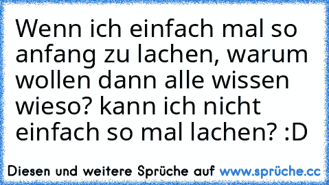 Wenn ich einfach mal so anfang zu lachen, warum wollen dann alle wissen wieso? kann ich nicht einfach so mal lachen? :D