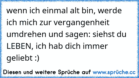 wenn ich einmal alt bin, werde ich mich zur vergangenheit umdrehen und sagen: siehst du LEBEN, ich hab dich immer geliebt :)