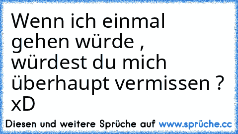 Wenn ich einmal gehen würde , würdest du mich überhaupt vermissen ? xD