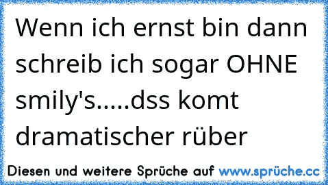 Wenn ich ernst bin dann schreib ich sogar OHNE smily's.....dss komt dramatischer rüber