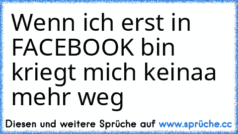 Wenn ich erst in FACEBOOK bin kriegt mich keinaa mehr weg