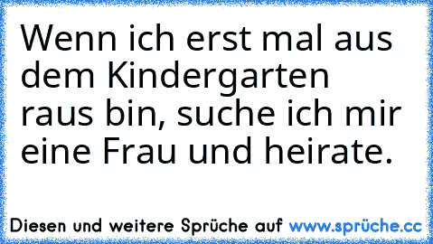 Wenn ich erst mal aus dem Kindergarten raus bin, suche ich mir eine Frau und heirate.