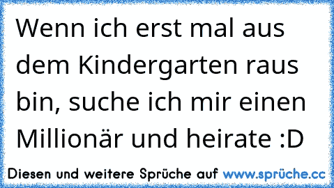 Wenn ich erst mal aus dem Kindergarten raus bin, suche ich mir einen Millionär und heirate :D