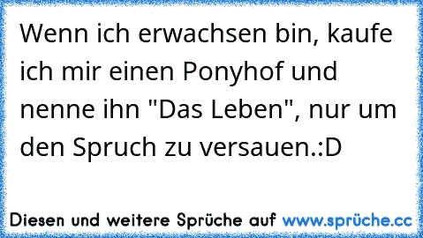 Wenn ich erwachsen bin, kaufe ich mir einen Ponyhof und nenne ihn "Das Leben", nur um den Spruch zu versauen.
:D