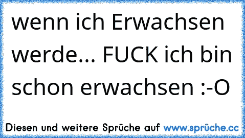 wenn ich Erwachsen werde... FUCK ich bin schon erwachsen :-O