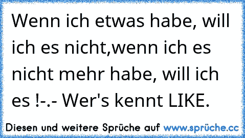 Wenn ich etwas habe, will ich es nicht,
wenn ich es nicht mehr habe, will ich es !
-.- Wer's kennt LIKE.