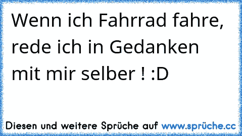 Wenn ich Fahrrad fahre, rede ich in Gedanken mit mir selber ! :D