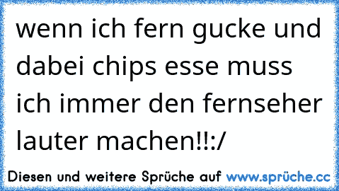 wenn ich fern gucke und dabei chips esse muss ich immer den fernseher lauter machen!!:/